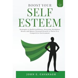 CAVANAGH, JOHN E. BOOST YOUR SELF ESTEEM: Strategies to Build Confidence , Build Confidence, Overcome worrk Place Stress and master personal Growth to thrive in a competitive Environment CAVANAGH, JOHN E. BOOST YOUR SELF ESTEEM: Strategies to Build Confidence , Build Confidence, Overcome worrk Place Stress and master personal Growth to thrive in a competitive Environment