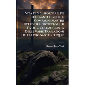 Vita Di S. Sinforosa E De Suoi Santi Figlioli E Compagni Martiri Cittadini E Protettori Di Tivoli ... Coll'aggiunta Delle Varie Traslazioni Delle Loro Sante Reliquie Vita Di S. Sinforosa E De Suoi Santi Figlioli E Compagni Martiri Cittadini E Protettori Di Tivoli ... Coll'aggiunta Delle Varie Traslazioni Delle Loro Sante Reliquie