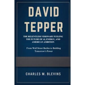 M. Blevins, Charles DAVID TEPPER: The Relentless Visionary Fueling the Future of AI, Energy, and American Ambition: From Wall Street Battles to Building Tomorrow’s Power ... Music, Sports, and Business Visionaries) M. Blevins, Charles DAVID TEPPER: The Relentless Visionary Fueling the Future of AI, Energy, and American Ambition: From Wall Street Battles to Building Tomorrow’s Power ... Music, Sports, and Business Visionaries)