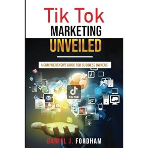 Fordham, Daniel J. Tik Tok Marketing Unveiled: A Comprehensive Guide for Business Owners Fordham, Daniel J. Tik Tok Marketing Unveiled: A Comprehensive Guide for Business Owners