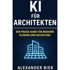 Bier, Alexander KI für Architekten: Der Praxis-Guide für moderne Planung, effiziente Prozesse und nachhaltige Gestaltung Bier, Alexander KI für Architekten: Der Praxis-Guide für moderne Planung, effiziente Prozesse und nachhaltige Gestaltung