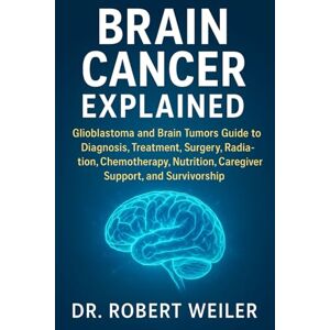 Weiler, Dr Robert Brain Cancer Explained: Glioblastoma and Brain Tumors Guide to Diagnosis, Treatment, Surgery, Radiation, Chemotherapy, Nutrition, Caregiver Support, and Survivorship Weiler, Dr Robert Brain Cancer Explained: Glioblastoma and Brain Tumors Guide to Diagnosis, Treatment, Surgery, Radiation, Chemotherapy, Nutrition, Caregiver Support, and Survivorship