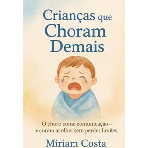 Costa, Miriam Crianças que Choram Demais: O choro como comunicação e como acolher sem perder limites Costa, Miriam Crianças que Choram Demais: O choro como comunicação e como acolher sem perder limites