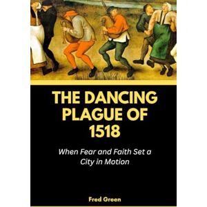 Green, Fred The Dancing Plague of 1518: When Fear and Faith Set a City in Motion: 6 (Strange Events in History and How they Happened) Green, Fred The Dancing Plague of 1518: When Fear and Faith Set a City in Motion: 6 (Strange Events in History and How they Happened)