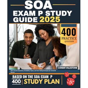 VALESTONE, CORBIN SOA Exam P Study Guide 2025: 400+ Practice Questions, Probability Topics, and Test-Taking Strategies for Actuarial Success VALESTONE, CORBIN SOA Exam P Study Guide 2025: 400+ Practice Questions, Probability Topics, and Test-Taking Strategies for Actuarial Success