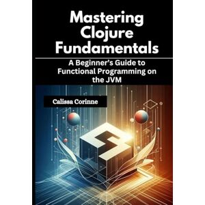 Corinne, Calissa Mastering Clojure Fundamentals: A Beginner’s Guide to Functional Programming on the JVM Corinne, Calissa Mastering Clojure Fundamentals: A Beginner’s Guide to Functional Programming on the JVM