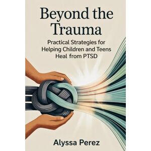 Perez, Alyssa Beyond the Trauma: Practical Strategies for Helping Children and Teens Heal from PTSD Perez, Alyssa Beyond the Trauma: Practical Strategies for Helping Children and Teens Heal from PTSD
