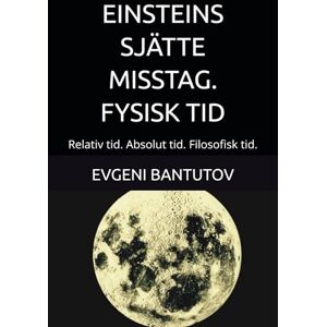 BANTUTOV, EVGENI EINSTEINS SJÄTTE MISSTAG. FYSISK TID: Relativ tid. Absolut tid. Filosofisk tid. (swedish. PROBLEM MED MODERN FYSIK. EINSTEINS MISSTAG.) BANTUTOV, EVGENI EINSTEINS SJÄTTE MISSTAG. FYSISK TID: Relativ tid. Absolut tid. Filosofisk tid. (swedish. PROBLEM MED MODERN FYSIK. EINSTEINS MISSTAG.)