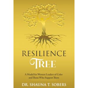 Sobers, Dr. Shauna T. Resilience Tree: A Model for Women Leaders of Color and Those Who Support Them Sobers, Dr. Shauna T. Resilience Tree: A Model for Women Leaders of Color and Those Who Support Them