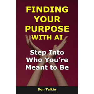 Telkin, Don Finding Your Purpose With AI: Step Into Who You’re Meant to Be (AI for Self-Help) Telkin, Don Finding Your Purpose With AI: Step Into Who You’re Meant to Be (AI for Self-Help)