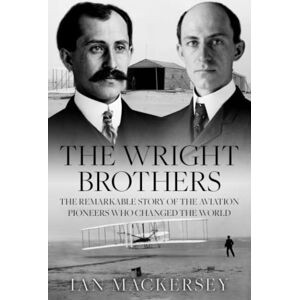 Mackersey, Ian The Wright Brothers: The Remarkable Story of the Aviation Pioneers Who Changed the World (Pioneers of Aviation) Mackersey, Ian The Wright Brothers: The Remarkable Story of the Aviation Pioneers Who Changed the World (Pioneers of Aviation)