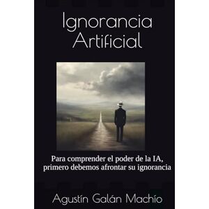 Galán Machío, Agustín Ignorancia Artificial: Para comprender el poder de la IA, primero debemos afrontar su ignorancia (TEORÍAS DE LA IGNORANCIA) Galán Machío, Agustín Ignorancia Artificial: Para comprender el poder de la IA, primero debemos afrontar su ignorancia (TEORÍAS DE LA IGNORANCIA)