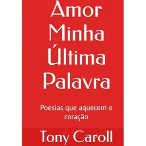 Caroll, Tony Amor Minha Última Palavra: Poesias que aquecem o coração Caroll, Tony Amor Minha Última Palavra: Poesias que aquecem o coração