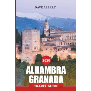 ALBERT, DAVE ALHAMBRA GRANADA Travel Guide 2026: Complete Tips for Exploring Historic Palaces, Lush Gardens, and Authentic Local Experiences ALBERT, DAVE ALHAMBRA GRANADA Travel Guide 2026: Complete Tips for Exploring Historic Palaces, Lush Gardens, and Authentic Local Experiences
