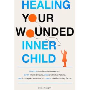 Vaughn, Chloe Healing Your Wounded Inner Child Overcome Your Fear of Abandonment, Identify Inherited Trauma, Break Destructive Patterns, Heal From Neglect and ... Emotionally Secure (The Inner Healing Series) Vaughn, Chloe Healing Your Wounded Inner Child Overcome Your Fear of Abandonment, Identify Inherited Trauma, Break Destructive Patterns, Heal From Neglect and ... Emotionally Secure (The Inner Healing Series)