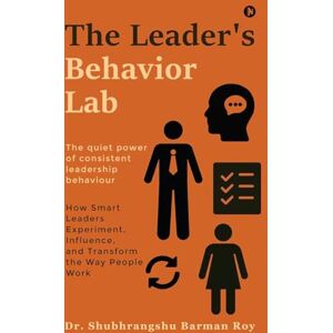 Dr Shubhrangshu Barman Roy The Leader's Behavior Lab: How Smart Leaders Experiment, Influence, and Transform the Way People Work Dr Shubhrangshu Barman Roy The Leader's Behavior Lab: How Smart Leaders Experiment, Influence, and Transform the Way People Work