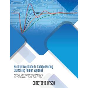 Basso, Christophe An Intuitive Guide to Compensating Switching Power Supplies: Apply Christophe Basso's Recipes on Loop Control Basso, Christophe An Intuitive Guide to Compensating Switching Power Supplies: Apply Christophe Basso's Recipes on Loop Control