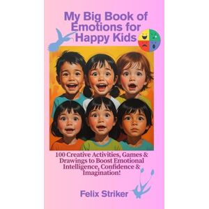 Striker, Felix My Big Book of Emotions for Happy Kids: 100 Creative Activities, Games & Drawings to Boost Emotional Intelligence, Confidence & Imagination Striker, Felix My Big Book of Emotions for Happy Kids: 100 Creative Activities, Games & Drawings to Boost Emotional Intelligence, Confidence & Imagination