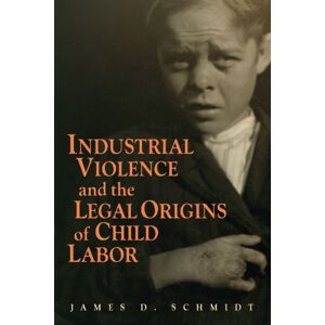 Schmidt, James D. Industrial Violence and the Legal Origins of Child Labor (Cambridge Historical Studies in American Law and Society) Schmidt, James D. Industrial Violence and the Legal Origins of Child Labor (Cambridge Historical Studies in American Law and Society)