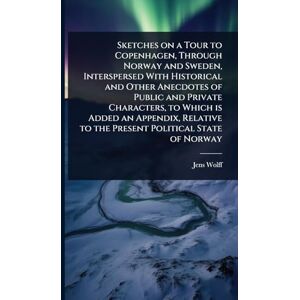 Wolff, Jens Sketches on a Tour to Copenhagen, Through Norway and Sweden, Interspersed With Historical and Other Anecdotes of Public and Private Characters, to ... to the Present Political State of Norway Wolff, Jens Sketches on a Tour to Copenhagen, Through Norway and Sweden, Interspersed With Historical and Other Anecdotes of Public and Private Characters, to ... to the Present Political State of Norway
