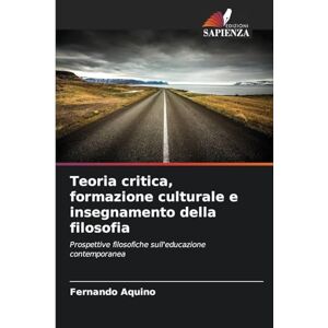 Aquino, Fernando Teoria critica, formazione culturale e insegnamento della filosofia: Prospettive filosofiche sull'educazione contemporanea Aquino, Fernando Teoria critica, formazione culturale e insegnamento della filosofia: Prospettive filosofiche sull'educazione contemporanea