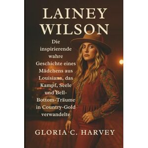 C. Harvey, Gloria Lainey Wilson: Die inspirierende wahre Geschichte eines Mädchens aus Louisiana, das Kampf, Seele und Bell-Bottom-Träume in Country-Gold verwandelte C. Harvey, Gloria Lainey Wilson: Die inspirierende wahre Geschichte eines Mädchens aus Louisiana, das Kampf, Seele und Bell-Bottom-Träume in Country-Gold verwandelte