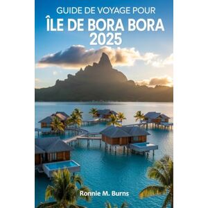 Burns, Ronnie M. GUIDE DE VOYAGE POUR ÎLE DE BORA BORA 2025: Découvrez le paradis, le guide de Bora Bora sur les bungalows sur pilotis, les plages immaculées et les circuits d'aventure Burns, Ronnie M. GUIDE DE VOYAGE POUR ÎLE DE BORA BORA 2025: Découvrez le paradis, le guide de Bora Bora sur les bungalows sur pilotis, les plages immaculées et les circuits d'aventure