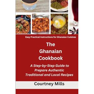 Mills, Courtney The Ghanaian Cookbook: A Step-by-Step Guide to Prepare Authentic Traditional and Local Recipes: Easy Practical Instructions for Ghanaian Cuisines Mills, Courtney The Ghanaian Cookbook: A Step-by-Step Guide to Prepare Authentic Traditional and Local Recipes: Easy Practical Instructions for Ghanaian Cuisines