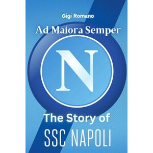 Romano, Gigi Ad Maiora Semper: The Story of SSC Napoli From Humble Beginnings to Footballing Glory Romano, Gigi Ad Maiora Semper: The Story of SSC Napoli From Humble Beginnings to Footballing Glory