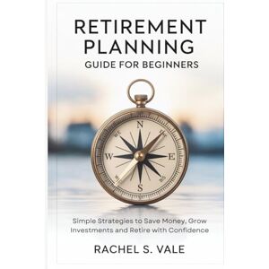 S. Vale, Rachel Retirement Planning Guide for Beginners: Simple Strategies to Save Money, Grow Investments and Retire with Confidence S. Vale, Rachel Retirement Planning Guide for Beginners: Simple Strategies to Save Money, Grow Investments and Retire with Confidence