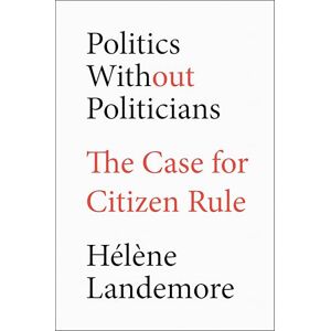 Landemore, Hélène Politics Without Politicians: The Case for Citizen Rule Landemore, Hélène Politics Without Politicians: The Case for Citizen Rule