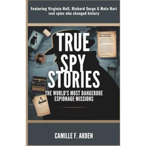 F. Arden, Camille True Spy Stories The World’s Most Dangerous Espionage Missions: Featuring Virginia Hall, Richard Sorge & Mata Hari — Real Spies Who Changed History F. Arden, Camille True Spy Stories The World’s Most Dangerous Espionage Missions: Featuring Virginia Hall, Richard Sorge & Mata Hari — Real Spies Who Changed History