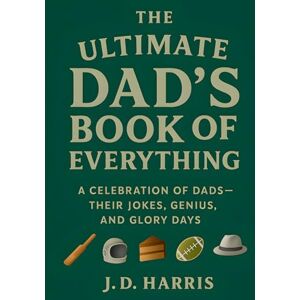 Harris, J D The Ultimate Dad's Book Of Everything: A Celebration of Dads — Their Jokes, Genius, and Glory Days Harris, J D The Ultimate Dad's Book Of Everything: A Celebration of Dads — Their Jokes, Genius, and Glory Days