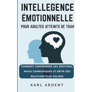 Ardent, Karl INTELLIGENCE ÉMOTIONNELLE POUR ADULTES ATTEINTS DE TDAH: Comprendre vos émotions, mieux communiquer et construire des relations plus solides Ardent, Karl INTELLIGENCE ÉMOTIONNELLE POUR ADULTES ATTEINTS DE TDAH: Comprendre vos émotions, mieux communiquer et construire des relations plus solides