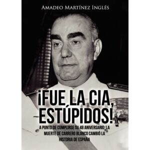 Martínez Inglés, Amadeo ¡Fue la CIA, estúpidos!: A punto de cumplirse su 48 aniversario: La muerte de Carrero Blanco cambió la historia de España Martínez Inglés, Amadeo ¡Fue la CIA, estúpidos!: A punto de cumplirse su 48 aniversario: La muerte de Carrero Blanco cambió la historia de España