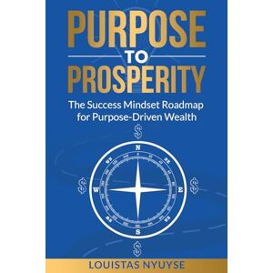 Nyuyse, Louistas Purpose To Prosperity: The Success Mindset Roadmap For Purpose-Driven Wealth Nyuyse, Louistas Purpose To Prosperity: The Success Mindset Roadmap For Purpose-Driven Wealth