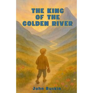 Ruskin, John The King of the Golden River (Illustrated): A Victorian Fairy Tale of Greed, Grace, and Gold Ruskin, John The King of the Golden River (Illustrated): A Victorian Fairy Tale of Greed, Grace, and Gold