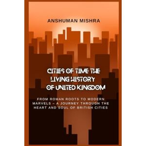 Mishra, Anshuman Cities of Time: The Living History of the United Kingdom: From Roman Roots to Modern Marvels – A Journey Through the Heart and Soul of British Cities (History Travel & Culture) Mishra, Anshuman Cities of Time: The Living History of the United Kingdom: From Roman Roots to Modern Marvels – A Journey Through the Heart and Soul of British Cities (History Travel & Culture)