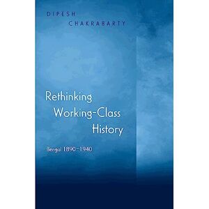 Chakrabarty, Dipesh Rethinking Working-Class History: Bengal 1890-1940 Chakrabarty, Dipesh Rethinking Working-Class History: Bengal 1890-1940