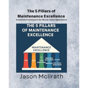McIlrath, Jason The 5 Pillars of Maintenance Excellence: A Holistic Framework for World-Class Operations (The Smart Maintenance 4.0 Library) McIlrath, Jason The 5 Pillars of Maintenance Excellence: A Holistic Framework for World-Class Operations (The Smart Maintenance 4.0 Library)