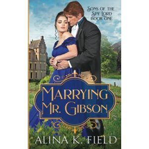 Field, Alina K. Marrying Mr. Gibson: A Regency Romantic Adventure: 1 (Sons of the Spy Lord) Field, Alina K. Marrying Mr. Gibson: A Regency Romantic Adventure: 1 (Sons of the Spy Lord)