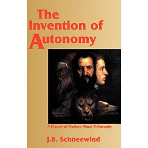 Schneewind, Jerome B. The Invention of Autonomy: A History of Modern Moral Philosophy Schneewind, Jerome B. The Invention of Autonomy: A History of Modern Moral Philosophy