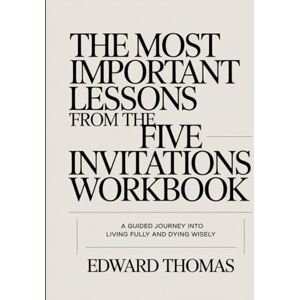 Thomas, Edward The Most Important Lessons From The Five Invitations Workbook.: A Guided Journey into Living Fully and Dying Wisely. Thomas, Edward The Most Important Lessons From The Five Invitations Workbook.: A Guided Journey into Living Fully and Dying Wisely.