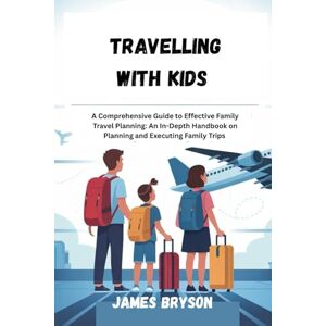BRYSON, JAMES TRAVELLING WITH KIDS: A Comprehensive Guide to Effective Family Travel Planning: An In-Depth Handbook on Planning and Executing Family Trips BRYSON, JAMES TRAVELLING WITH KIDS: A Comprehensive Guide to Effective Family Travel Planning: An In-Depth Handbook on Planning and Executing Family Trips