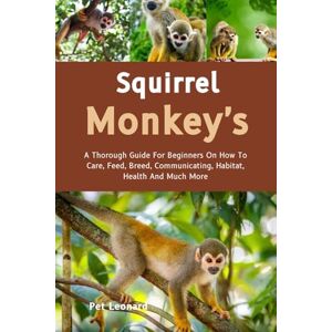 Leonard, Pet SQUIRREL MONKEY’S: A Thorough Guide For Beginners On How To Care, Feed, Breed, Communicating, Habitat, Health And Much More Leonard, Pet SQUIRREL MONKEY’S: A Thorough Guide For Beginners On How To Care, Feed, Breed, Communicating, Habitat, Health And Much More