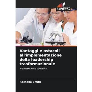 Smith, Rachelle Vantaggi e ostacoli all'implementazione della leadership trasformazionale: in un laboratorio scientifico Smith, Rachelle Vantaggi e ostacoli all'implementazione della leadership trasformazionale: in un laboratorio scientifico