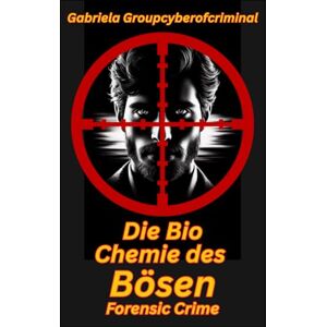 Groupcyberofcriminal, Gabriela Die Biochemie des Bösen : Forensic Crime: Entschlüsselung der biologischen und psychologischen Mechanismen hinter extremem Verhalten in der Kriminalistik Groupcyberofcriminal, Gabriela Die Biochemie des Bösen : Forensic Crime: Entschlüsselung der biologischen und psychologischen Mechanismen hinter extremem Verhalten in der Kriminalistik