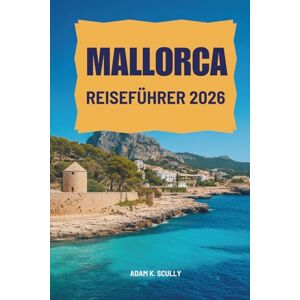 Scully, Adam K. MALLORCA REISEFÜHRER 2026: Entdecken Sie die atemberaubenden Landschaften und die lebendige Kultur Spaniens Scully, Adam K. MALLORCA REISEFÜHRER 2026: Entdecken Sie die atemberaubenden Landschaften und die lebendige Kultur Spaniens