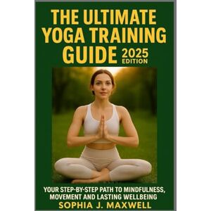 MAXWELL, SOPHIA J. THE ULTIMATE YOGA TRAINING GUIDE 2025 EDITION: YOUR STEP-BY-STEP GUIDE TO MINDFULNESS, MOVEMENT AND LASTING WELLBEING MAXWELL, SOPHIA J. THE ULTIMATE YOGA TRAINING GUIDE 2025 EDITION: YOUR STEP-BY-STEP GUIDE TO MINDFULNESS, MOVEMENT AND LASTING WELLBEING