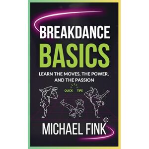 Fink, Michael Breakdance Basics: Learn the Moves, the Power, and the Passion: The Ultimate Breakdance Guide with Essential Skills, Techniques, and Performance Tips for Beginners Fink, Michael Breakdance Basics: Learn the Moves, the Power, and the Passion: The Ultimate Breakdance Guide with Essential Skills, Techniques, and Performance Tips for Beginners